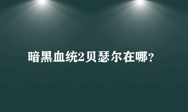 暗黑血统2贝瑟尔在哪？