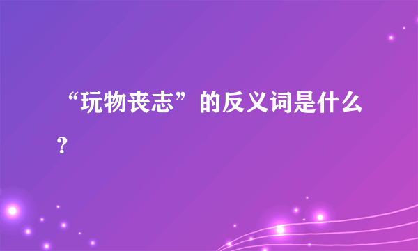 “玩物丧志”的反义词是什么？