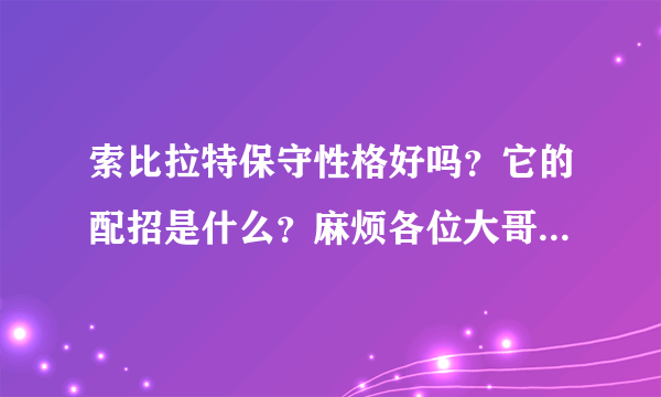 索比拉特保守性格好吗？它的配招是什么？麻烦各位大哥大姐帮忙写一下！！！