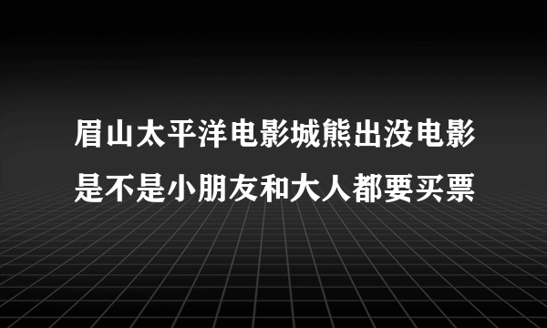 眉山太平洋电影城熊出没电影是不是小朋友和大人都要买票