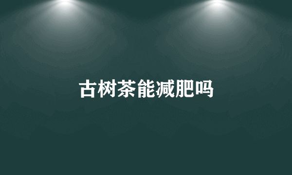 古树茶能减肥吗