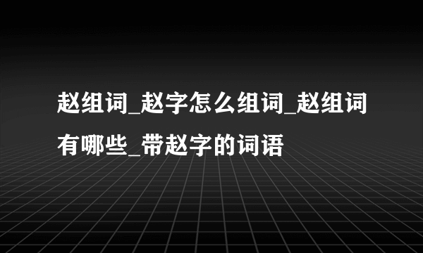 赵组词_赵字怎么组词_赵组词有哪些_带赵字的词语