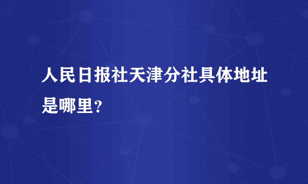 人民日报社天津分社具体地址是哪里？