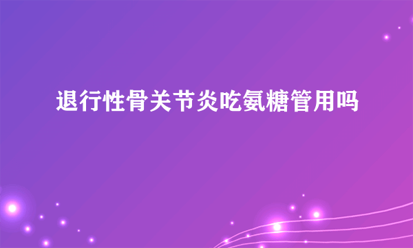 退行性骨关节炎吃氨糖管用吗