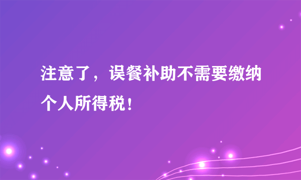 注意了，误餐补助不需要缴纳个人所得税！