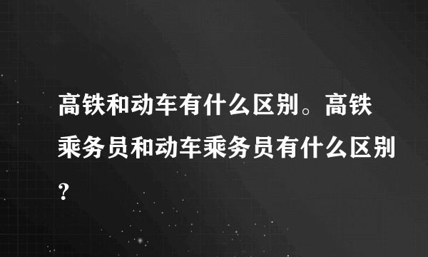 高铁和动车有什么区别。高铁乘务员和动车乘务员有什么区别？
