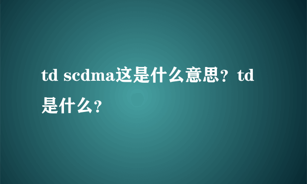 td scdma这是什么意思？td是什么？