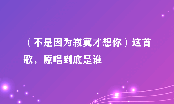 （不是因为寂寞才想你）这首歌，原唱到底是谁