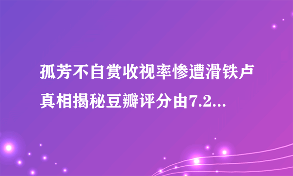 孤芳不自赏收视率惨遭滑铁卢真相揭秘豆瓣评分由7.2降至4.8_飞外网