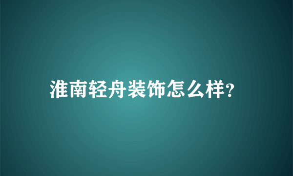 淮南轻舟装饰怎么样？