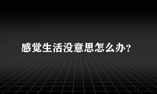 感觉生活没意思怎么办？