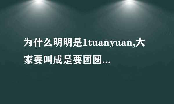 为什么明明是1tuanyuan,大家要叫成是要团圆呢？这是为什么呢？还有，要团圆是以一什么网站呢？