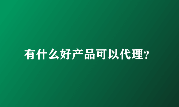 有什么好产品可以代理？