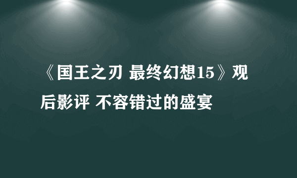 《国王之刃 最终幻想15》观后影评 不容错过的盛宴