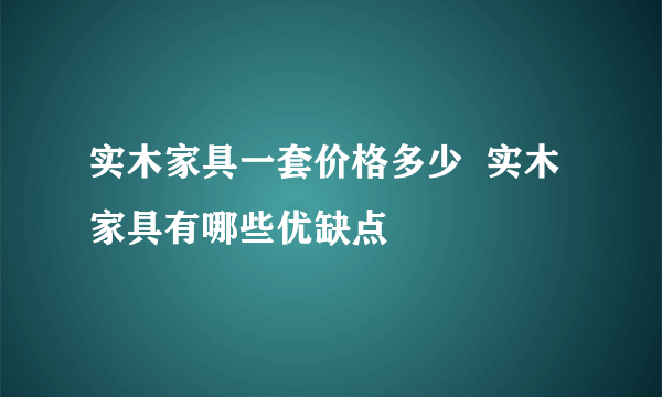 实木家具一套价格多少  实木家具有哪些优缺点