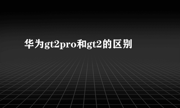 华为gt2pro和gt2的区别