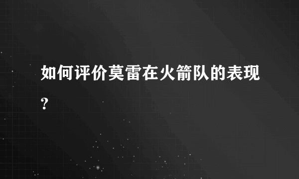 如何评价莫雷在火箭队的表现？
