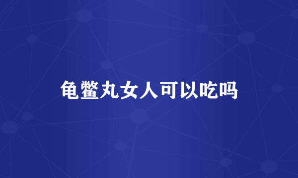 龟鳖丸女人可以吃吗