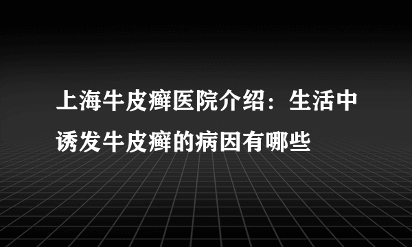 上海牛皮癣医院介绍：生活中诱发牛皮癣的病因有哪些