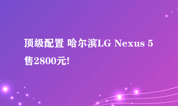 顶级配置 哈尔滨LG Nexus 5售2800元!