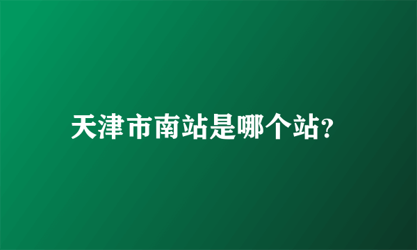 天津市南站是哪个站？