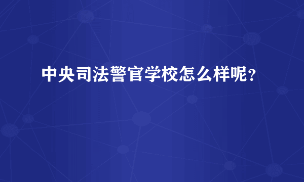 中央司法警官学校怎么样呢？