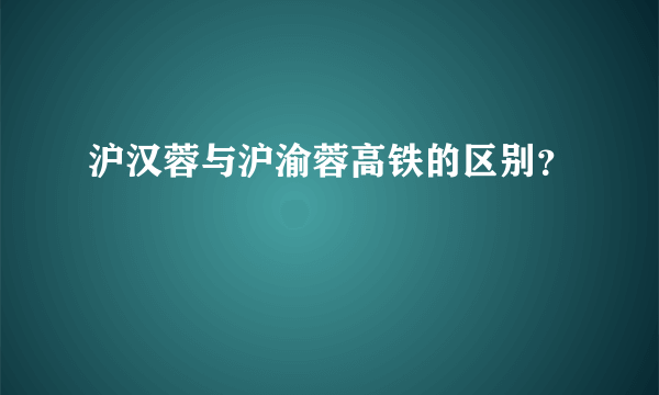 沪汉蓉与沪渝蓉高铁的区别？