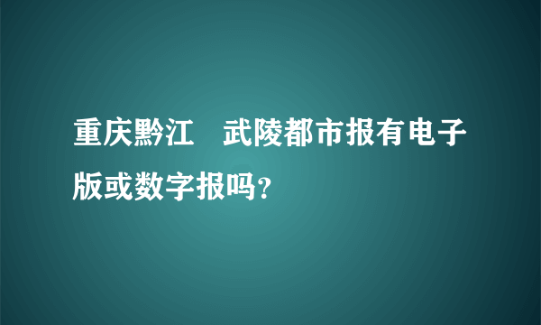 重庆黔江   武陵都市报有电子版或数字报吗？