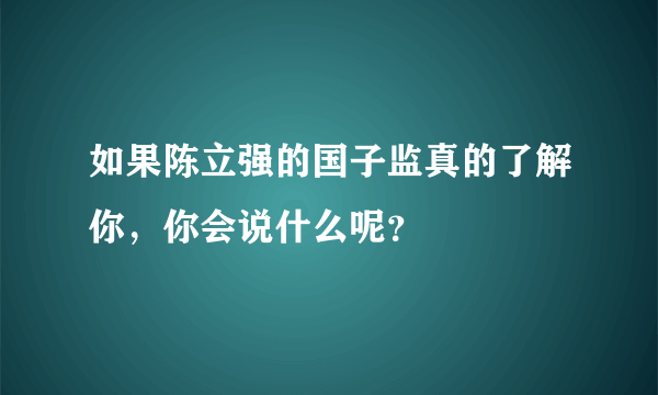 如果陈立强的国子监真的了解你，你会说什么呢？