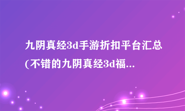 九阴真经3d手游折扣平台汇总(不错的九阴真经3d福利折扣平台)