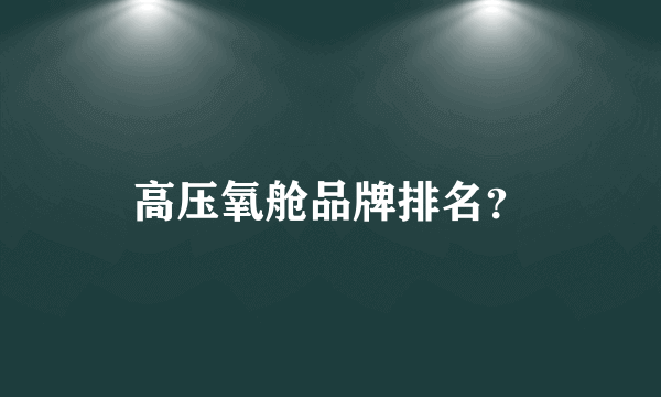 高压氧舱品牌排名？