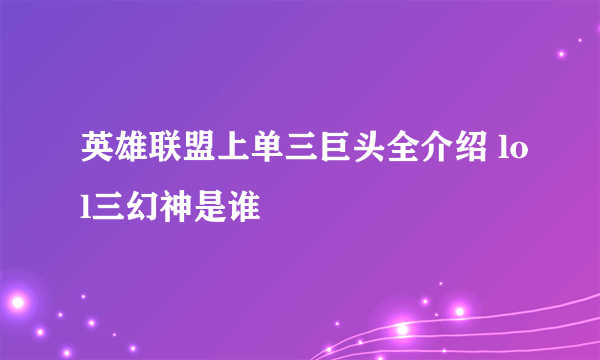 英雄联盟上单三巨头全介绍 lol三幻神是谁