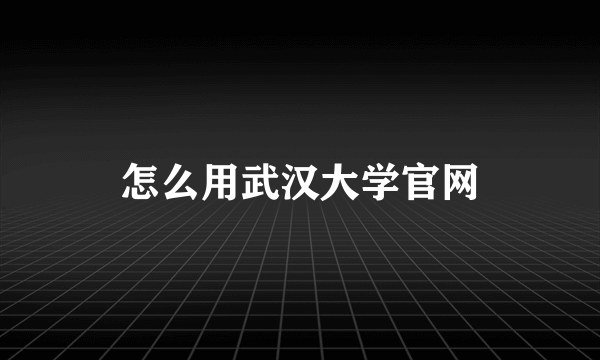 怎么用武汉大学官网