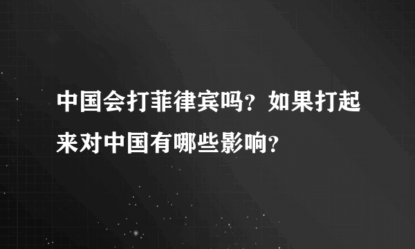 中国会打菲律宾吗？如果打起来对中国有哪些影响？