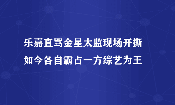 乐嘉直骂金星太监现场开撕 如今各自霸占一方综艺为王