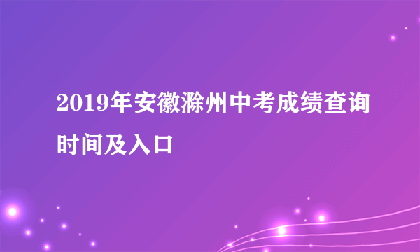 2019年安徽滁州中考成绩查询时间及入口