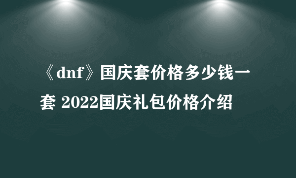 《dnf》国庆套价格多少钱一套 2022国庆礼包价格介绍