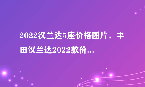 2022汉兰达5座价格图片，丰田汉兰达2022款价格及图片五座
