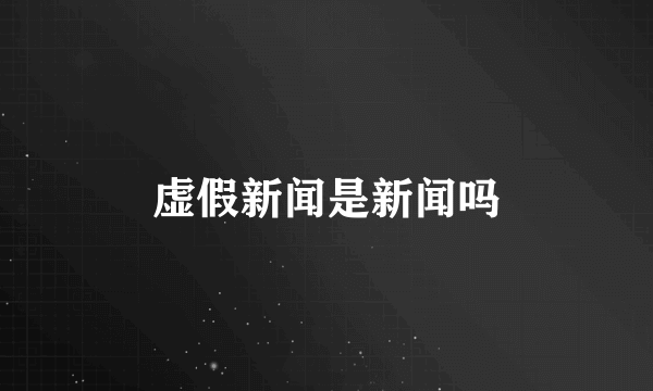 虚假新闻是新闻吗