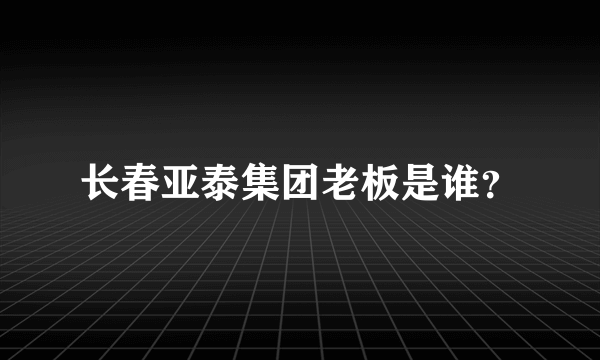 长春亚泰集团老板是谁？