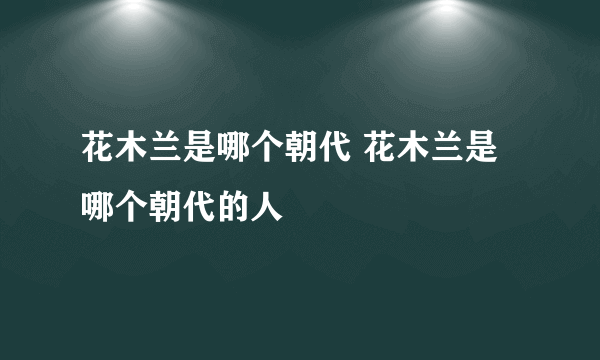 花木兰是哪个朝代 花木兰是哪个朝代的人