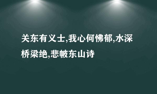 关东有义士,我心何怫郁,水深桥梁绝,悲帔东山诗