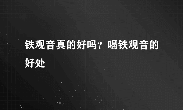 铁观音真的好吗？喝铁观音的好处