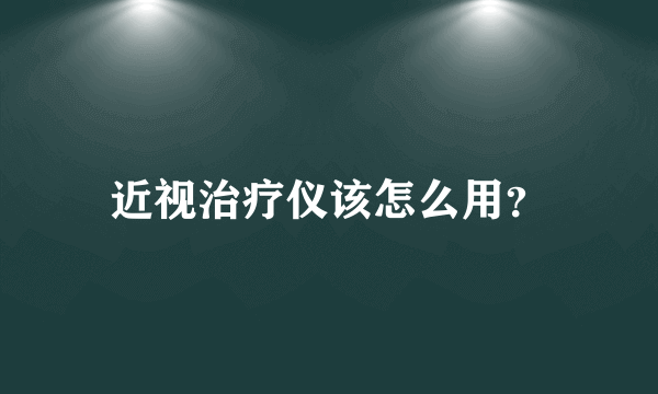 近视治疗仪该怎么用？