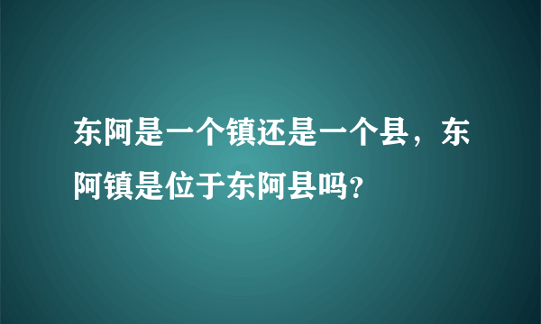 东阿是一个镇还是一个县，东阿镇是位于东阿县吗？