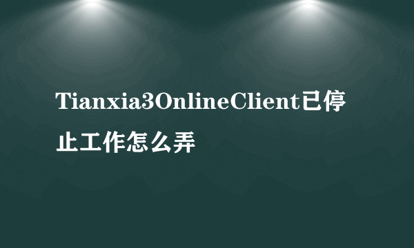 Tianxia3OnlineClient已停止工作怎么弄