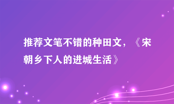 推荐文笔不错的种田文，《宋朝乡下人的进城生活》