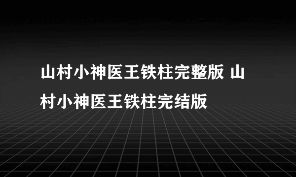 山村小神医王铁柱完整版 山村小神医王铁柱完结版