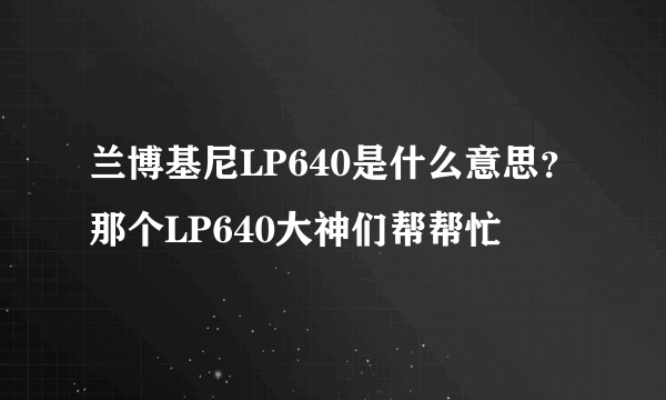 兰博基尼LP640是什么意思？那个LP640大神们帮帮忙