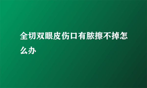 全切双眼皮伤口有脓擦不掉怎么办